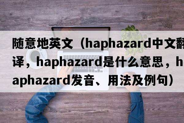 隨意地英文（haphazard中文翻譯，haphazard是什么意思，haphazard發(fā)音、用法及例句）