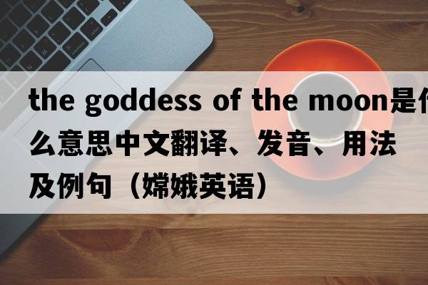 the goddess of the moon是什么意思中文翻譯、發(fā)音、用法及例句（嫦娥英語(yǔ)）