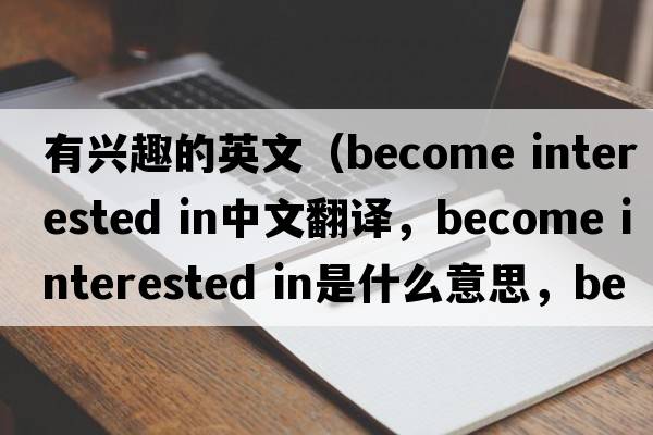 有興趣的英文（become interested in中文翻譯，become interested in是什么意思，become interested in發(fā)音、用法及例句）