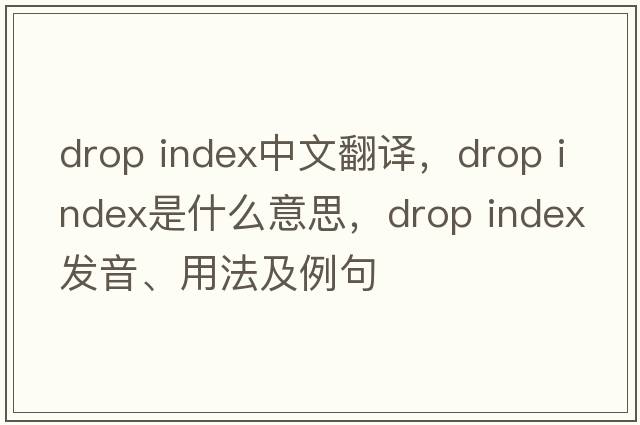 drop index中文翻譯，drop index是什么意思，drop index發(fā)音、用法及例句