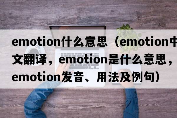 emotion什么意思（emotion中文翻譯，emotion是什么意思，emotion發(fā)音、用法及例句）