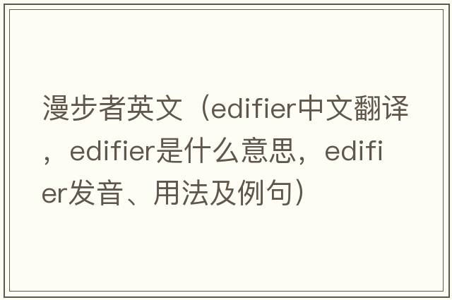 漫步者英文（edifier中文翻譯，edifier是什么意思，edifier發(fā)音、用法及例句）