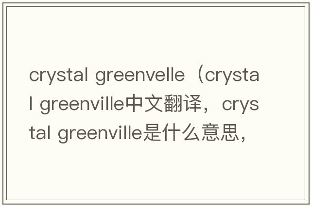 crystal greenvelle（crystal greenville中文翻譯，crystal greenville是什么意思，crystal greenville發(fā)音、用法及例句）
