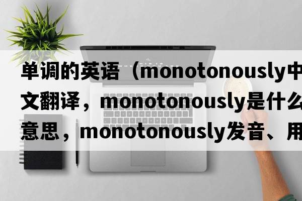 單調的英語(yǔ)（monotonously中文翻譯，monotonously是什么意思，monotonously發(fā)音、用法及例句）