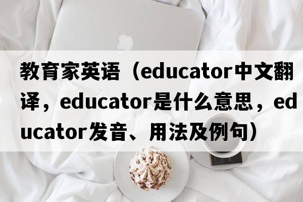 教育家英語(yǔ)（educator中文翻譯，educator是什么意思，educator發(fā)音、用法及例句）