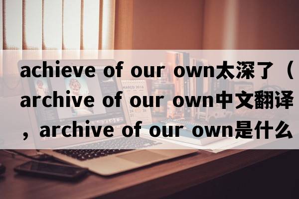 achieve of our own太深了（archive of our own中文翻譯，archive of our own是什么意思，archive of our own發(fā)音、用法及例句）