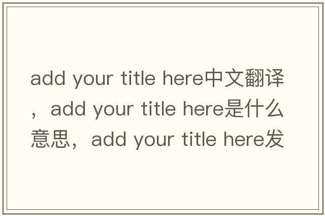 add your title here中文翻譯，add your title here是什么意思，add your title here發(fā)音、用法及例句