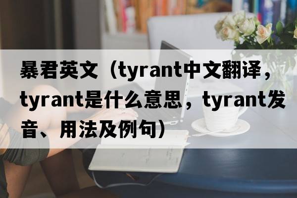 暴君英文（tyrant中文翻譯，tyrant是什么意思，tyrant發(fā)音、用法及例句）