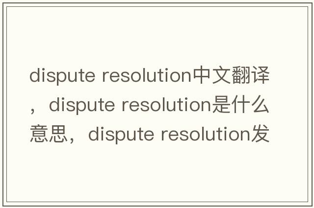 dispute resolution中文翻譯，dispute resolution是什么意思，dispute resolution發(fā)音、用法及例句