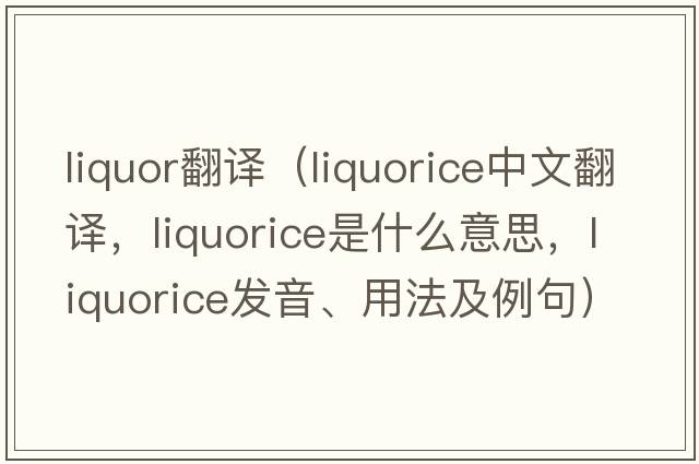 liquor翻譯（liquorice中文翻譯，liquorice是什么意思，liquorice發(fā)音、用法及例句）