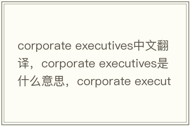 corporate executives中文翻譯，corporate executives是什么意思，corporate executives發(fā)音、用法及例句