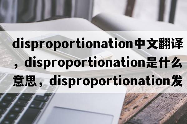 disproportionation中文翻譯，disproportionation是什么意思，disproportionation發(fā)音、用法及例句