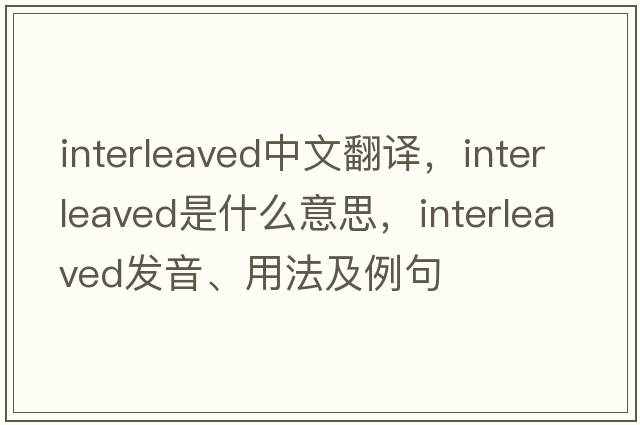 interleaved中文翻譯，interleaved是什么意思，interleaved發(fā)音、用法及例句
