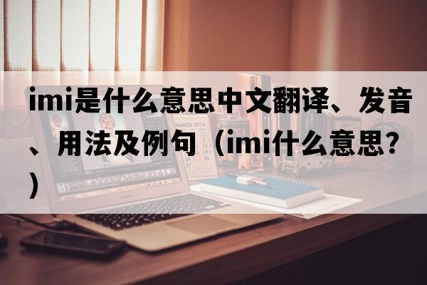imi是什么意思中文翻譯、發(fā)音、用法及例句（IMI什么意思？）