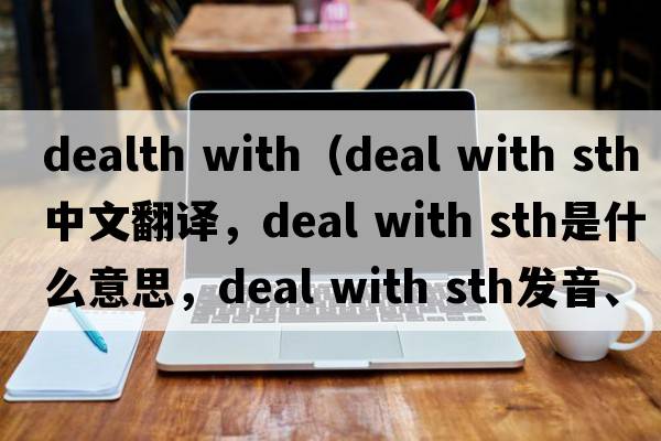 dealth with（deal with sth中文翻譯，deal with sth是什么意思，deal with sth發(fā)音、用法及例句）