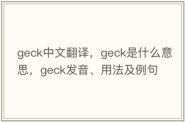 geck中文翻譯，geck是什么意思，geck發(fā)音、用法及例句