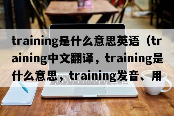 training是什么意思英語(yǔ)（training中文翻譯，training是什么意思，training發(fā)音、用法及例句）