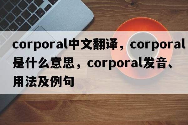 corporal中文翻譯，corporal是什么意思，corporal發(fā)音、用法及例句
