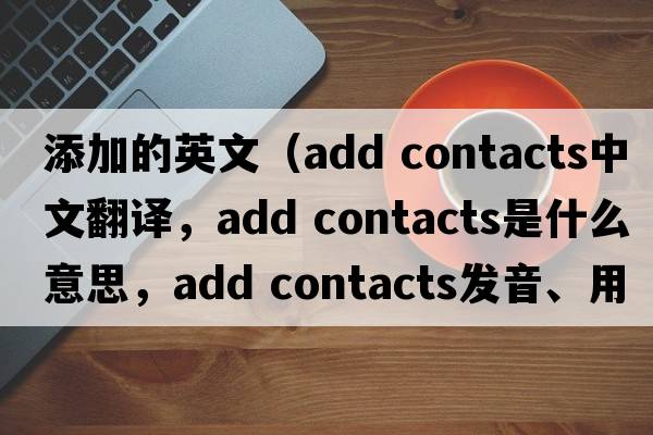 添加的英文（add contacts中文翻譯，add contacts是什么意思，add contacts發(fā)音、用法及例句）