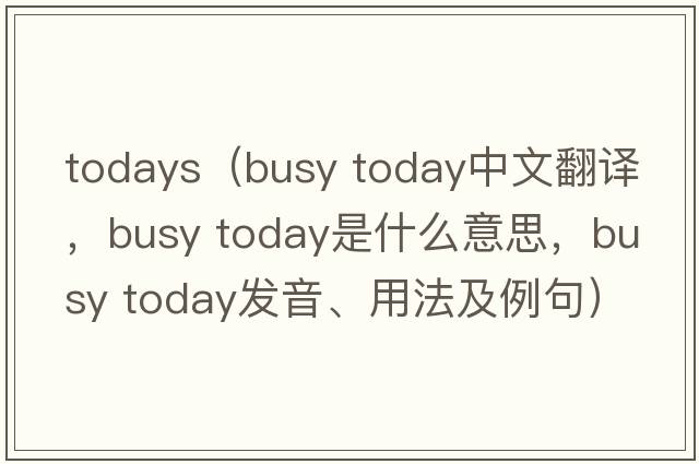 todays（busy today中文翻譯，busy today是什么意思，busy today發(fā)音、用法及例句）