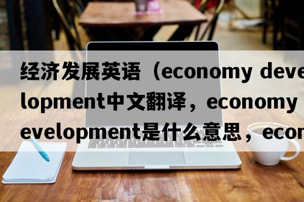 經(jīng)濟發(fā)展英語(yǔ)（economy development中文翻譯，economy development是什么意思，economy development發(fā)音、用法及例句）