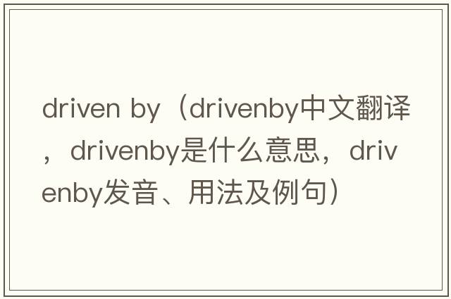 driven by（drivenby中文翻譯，drivenby是什么意思，drivenby發(fā)音、用法及例句）