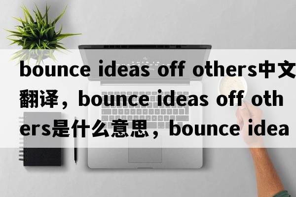bounce ideas off others中文翻譯，bounce ideas off others是什么意思，bounce ideas off others發(fā)音、用法及例句