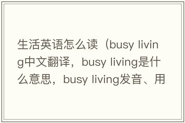 生活英語(yǔ)怎么讀（busy living中文翻譯，busy living是什么意思，busy living發(fā)音、用法及例句）