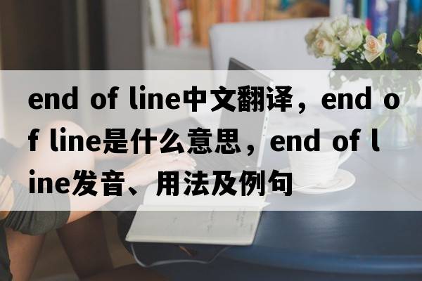 end of line中文翻譯，end of line是什么意思，end of line發(fā)音、用法及例句