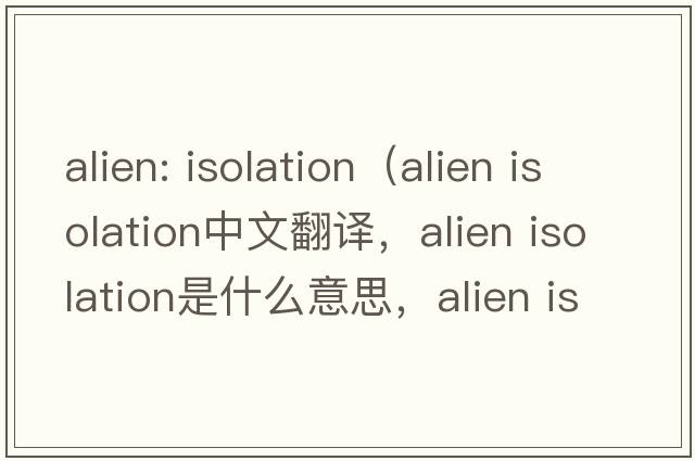 alien: isolation（alien isolation中文翻譯，alien isolation是什么意思，alien isolation發(fā)音、用法及例句）