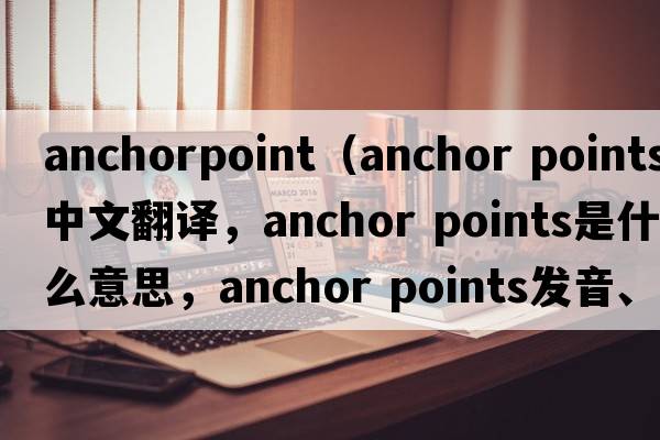 anchorpoint（anchor points中文翻譯，anchor points是什么意思，anchor points發(fā)音、用法及例句）