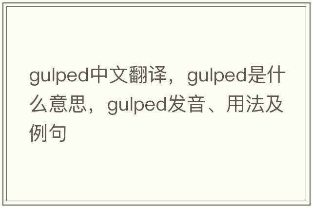 gulped中文翻譯，gulped是什么意思，gulped發(fā)音、用法及例句