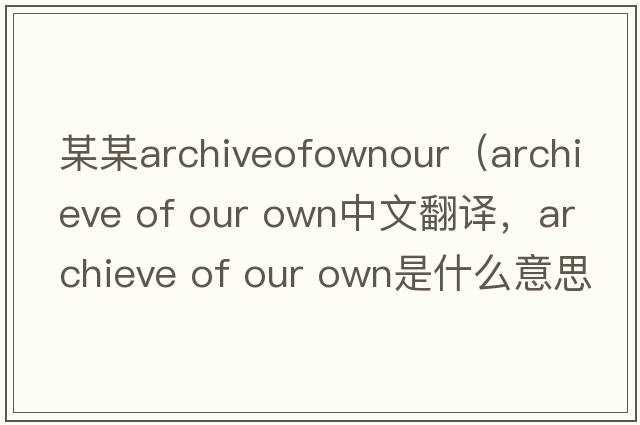 某某archiveofownour（archieve of our own中文翻譯，archieve of our own是什么意思，archieve of our own發(fā)音、用法及例句）