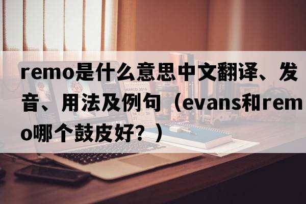 remo是什么意思中文翻譯、發(fā)音、用法及例句（evans和remo哪個(gè)鼓皮好？）
