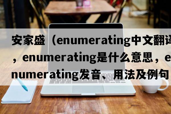 安家盛（enumerating中文翻譯，enumerating是什么意思，enumerating發(fā)音、用法及例句）