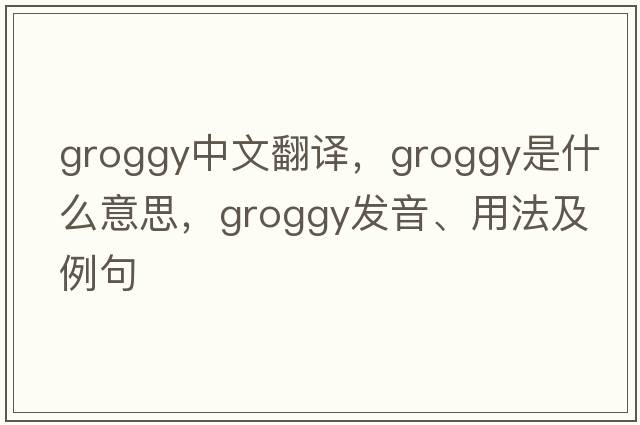 groggy中文翻譯，groggy是什么意思，groggy發(fā)音、用法及例句