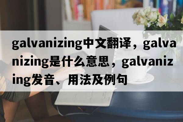 galvanizing中文翻譯，galvanizing是什么意思，galvanizing發(fā)音、用法及例句
