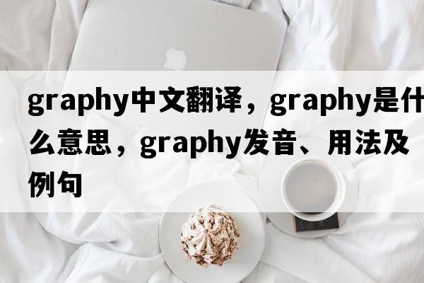 graphy中文翻譯，graphy是什么意思，graphy發(fā)音、用法及例句