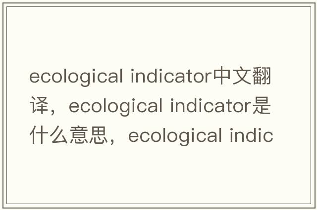 ecological indicator中文翻譯，ecological indicator是什么意思，ecological indicator發(fā)音、用法及例句