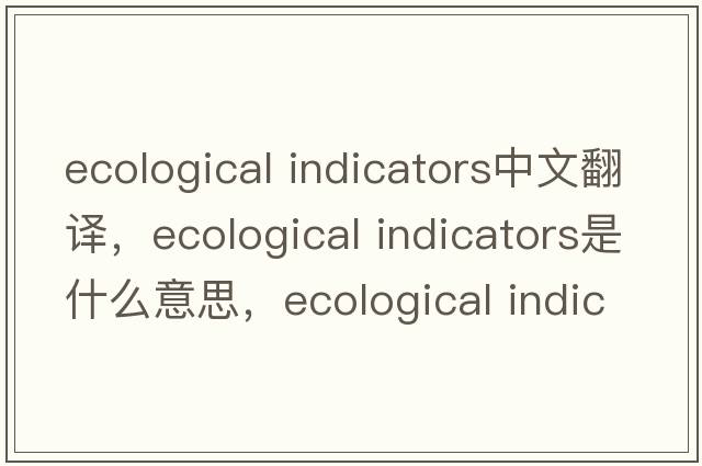 ecological indicators中文翻譯，ecological indicators是什么意思，ecological indicators發(fā)音、用法及例句
