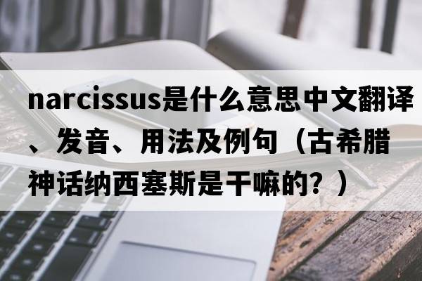 narcissus是什么意思中文翻譯、發(fā)音、用法及例句（古希臘神話(huà)納西塞斯是干嘛的？）