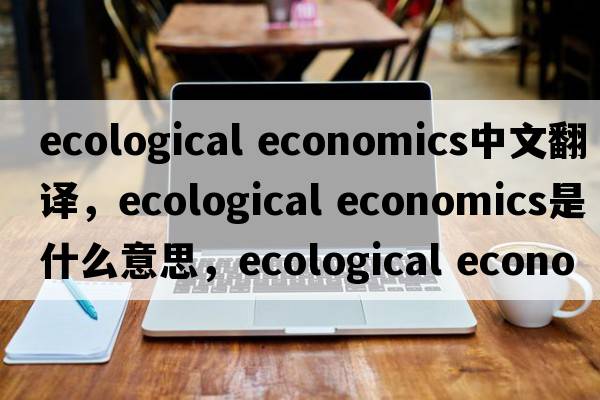 ecological economics中文翻譯，ecological economics是什么意思，ecological economics發(fā)音、用法及例句