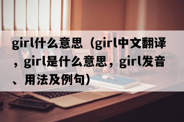 girl什么意思（girl中文翻譯，girl是什么意思，girl發(fā)音、用法及例句）