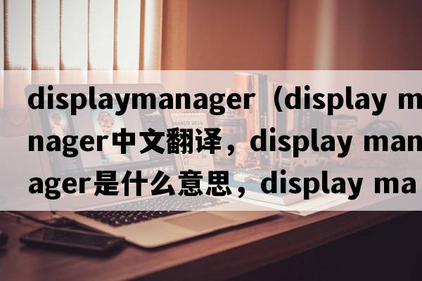 displaymanager（display manager中文翻譯，display manager是什么意思，display manager發(fā)音、用法及例句）