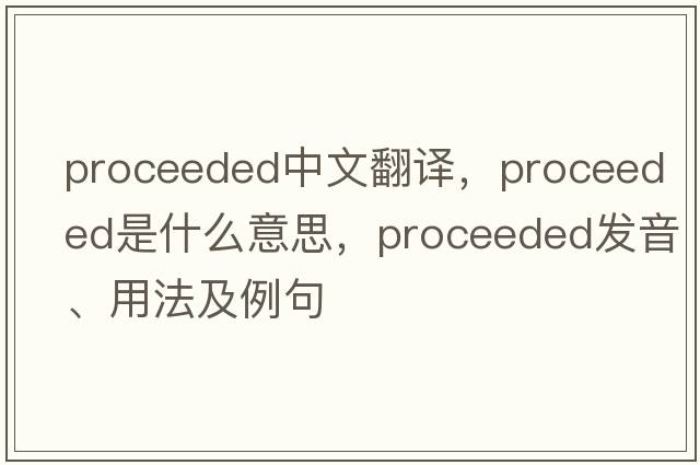 proceeded中文翻譯，proceeded是什么意思，proceeded發(fā)音、用法及例句