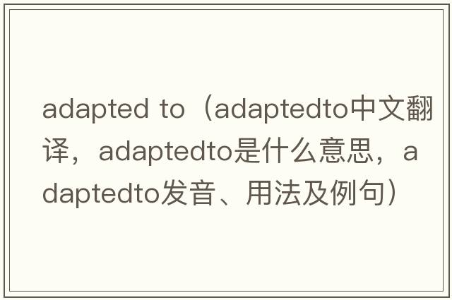 adapted to（adaptedto中文翻譯，adaptedto是什么意思，adaptedto發(fā)音、用法及例句）
