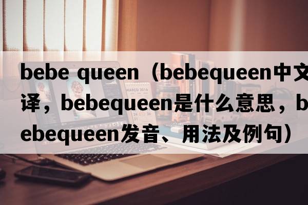 bebe queen（bebequeen中文翻譯，bebequeen是什么意思，bebequeen發(fā)音、用法及例句）