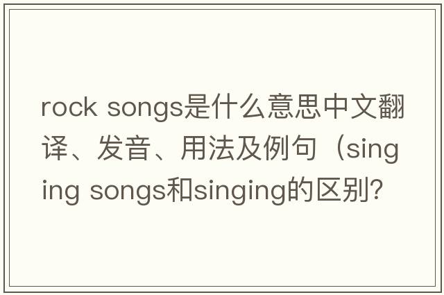 rock songs是什么意思中文翻譯、發(fā)音、用法及例句（singing songs和singing的區別？）