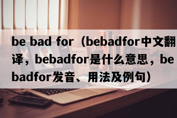 be bad for（bebadfor中文翻譯，bebadfor是什么意思，bebadfor發(fā)音、用法及例句）