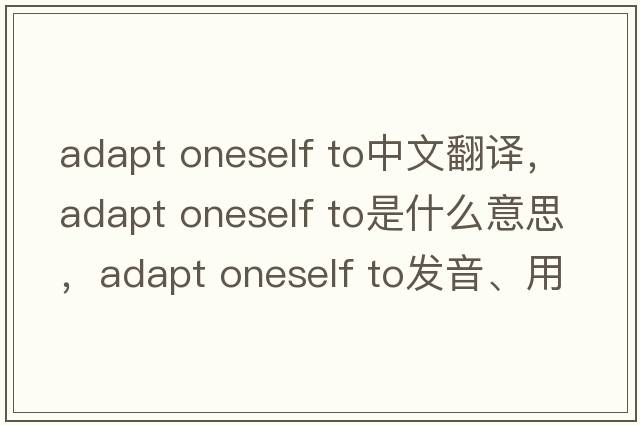adapt oneself to中文翻譯，adapt oneself to是什么意思，adapt oneself to發(fā)音、用法及例句